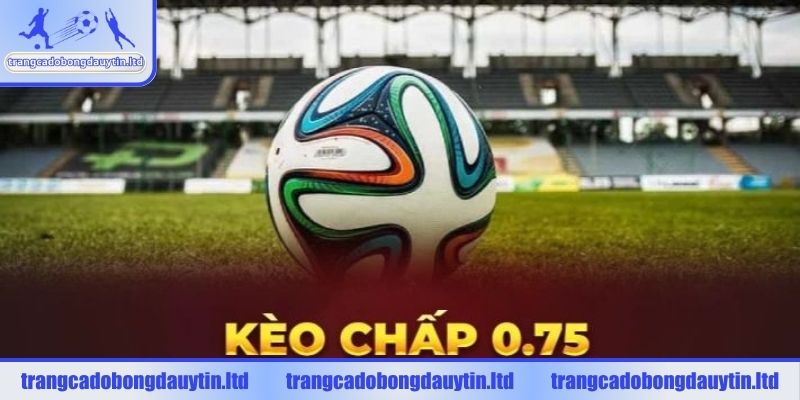 Cách hiểu tỷ lệ kèo 0.75 và các tình huống xảy ra